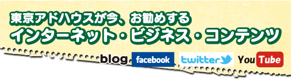 東京アドハウスが今、お勧めする　インターネット・ビジネス・コンテンツ　blog・facebook・twitter・YouTube