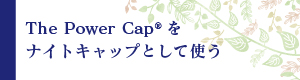 The Power Cap®を ナイトキャップとして使う